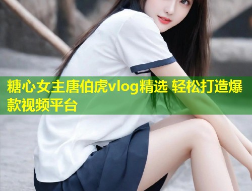 糖心女主唐伯虎vlog精选 轻松打造爆款视频平台  第2张