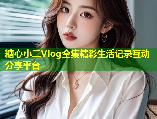 糖心小二Vlog全集精彩生活记录互动分享平台  第1张
