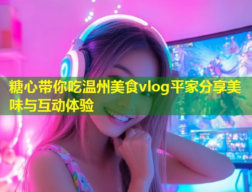 糖心带你吃温州美食vlog平家分享美味与互动体验  第1张