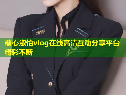 糖心淑怡vlog在线高清互动分享平台精彩不断  第1张