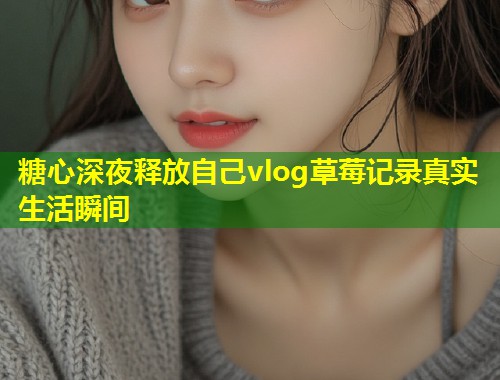 糖心深夜释放自己vlog草莓记录真实生活瞬间 第2张 糖心深夜释放自己vlog草莓记录真实生活瞬间 第2张